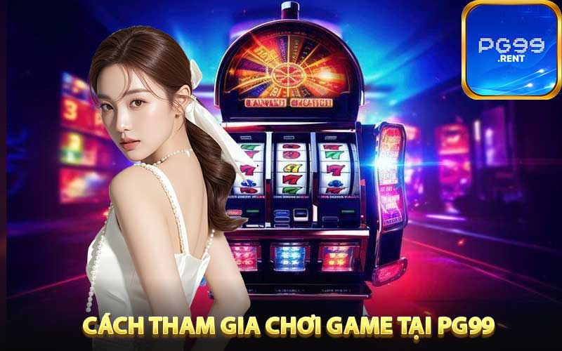 Cách tham gia chơi game tại PG99 nhanh chóng và đơn giản