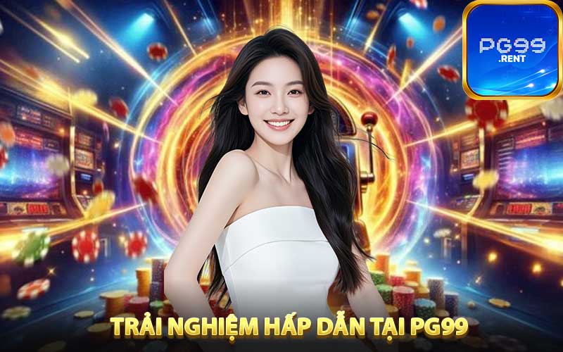 Trải nghiệm hấp dẫn tại PG99